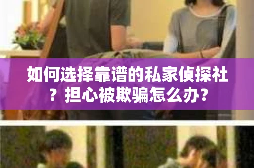 如何选择靠谱的私家侦探社？担心被欺骗怎么办？