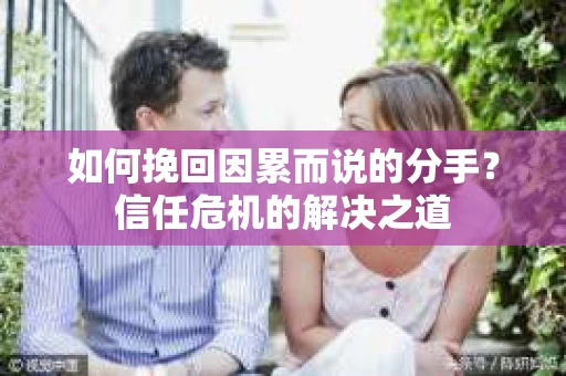如何挽回因累而说的分手？信任危机的解决之道
