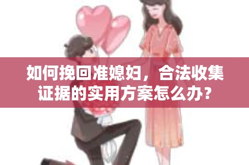 如何挽回准媳妇，合法收集证据的实用方案怎么办？