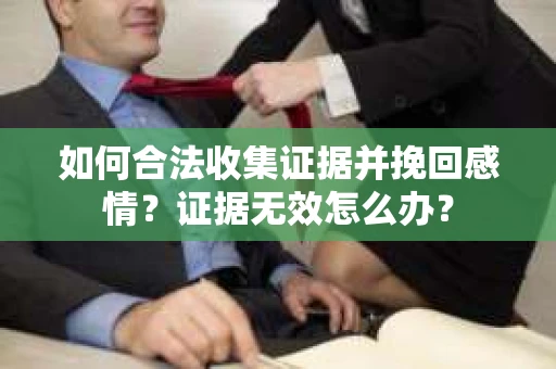 如何合法收集证据并挽回感情?证据无效怎么办? 如何合法收集证据并挽回感情?证据无效怎么办?