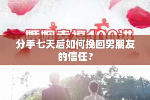 分手七天后如何挽回男朋友的信任? 分手七天后如何挽回男朋友的信任?