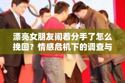 漂亮女朋友闹着分手了怎么挽回？情感危机下的调查与应对策略