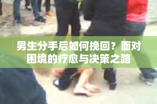 男生分手后如何挽回？面对困境的疗愈与决策之路