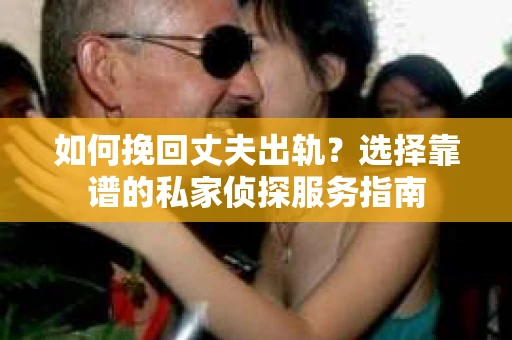 如何挽回丈夫出轨？选择靠谱的私家侦探服务指南