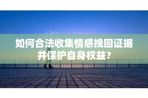 如何合法收集情感挽回证据并保护自身权益？