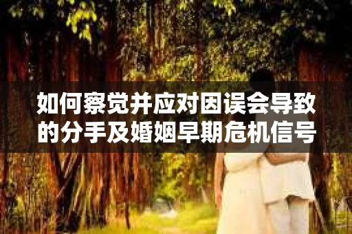 如何察觉并应对因误会导致的分手及婚姻早期危机信号？