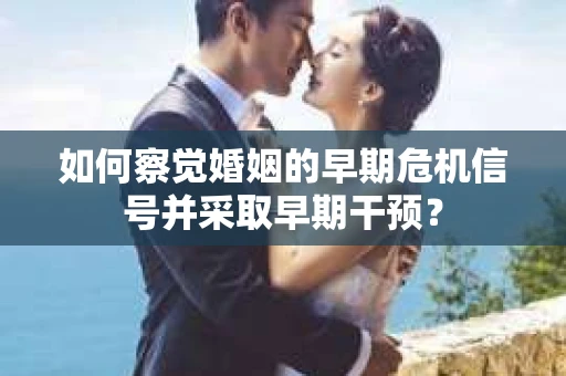 如何察觉婚姻的早期危机信号并采取早期干预？