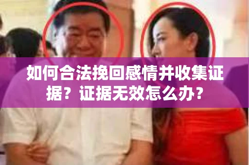 如何合法挽回感情并收集证据?证据无效怎么办? 如何合法挽回感情并收集证据?证据无效怎么办?
