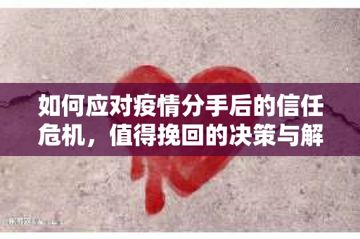 如何应对疫情分手后的信任危机，值得挽回的决策与解决方案