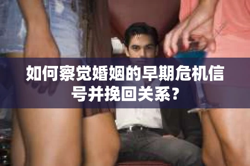 如何察觉婚姻的早期危机信号并挽回关系? 如何察觉婚姻的早期危机信号并挽回关系?