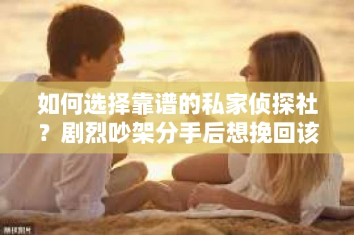 如何选择靠谱的私家侦探社？剧烈吵架分手后想挽回该怎么做？
