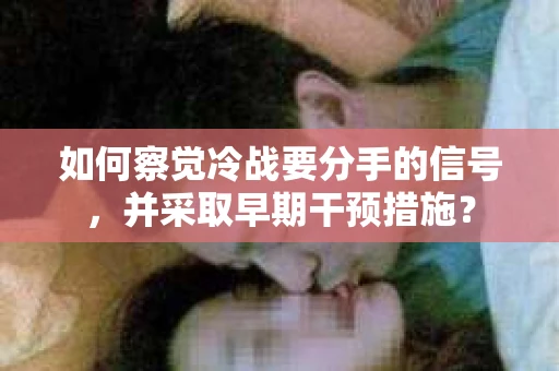 如何察觉冷战要分手的信号，并采取早期干预措施？