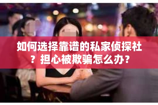 如何选择靠谱的私家侦探社?担心被欺骗怎么办? 如何选择靠谱的私家侦探社?担心被欺骗怎么办?