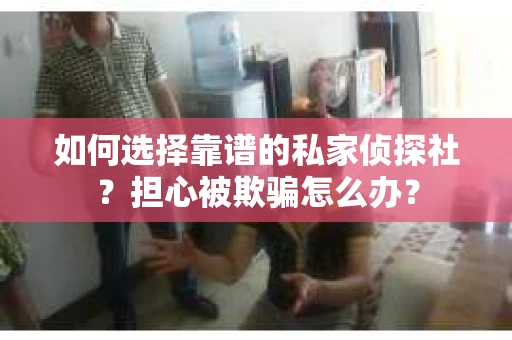 如何选择靠谱的私家侦探社？担心被欺骗怎么办？