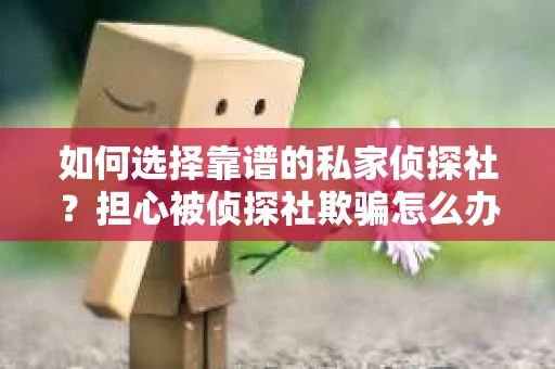 如何选择靠谱的私家侦探社？担心被侦探社欺骗怎么办？