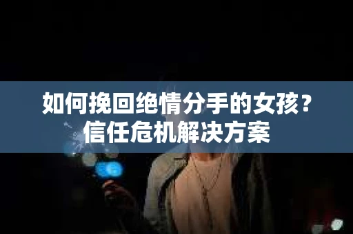 如何挽回绝情分手的女孩？信任危机解决方案