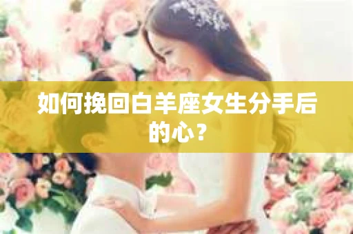 如何挽回白羊座女生分手后的心？