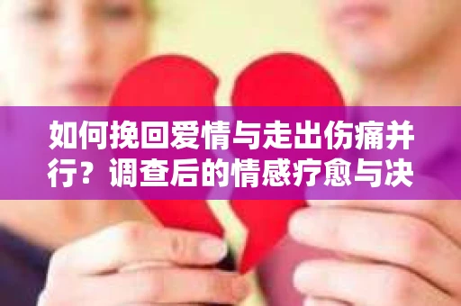 如何挽回爱情与走出伤痛并行？调查后的情感疗愈与决策指南