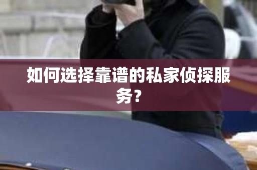 如何选择靠谱的私家侦探服务？