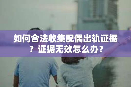 如何合法收集配偶出轨证据？证据无效怎么办？