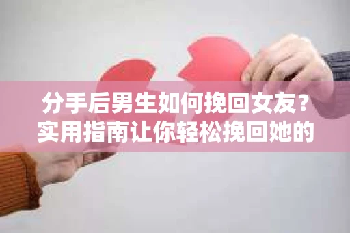 分手后男生如何挽回女友?实用指南让你轻松挽回她的心 分手后男生如何挽回女友?实用指南让你轻松挽回她的心