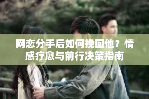 网恋分手后如何挽回他?情感疗愈与前行决策指南 网恋分手后如何挽回他?情感疗愈与前行决策指南