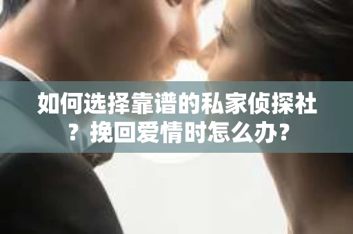 如何选择靠谱的私家侦探社？挽回爱情时怎么办？