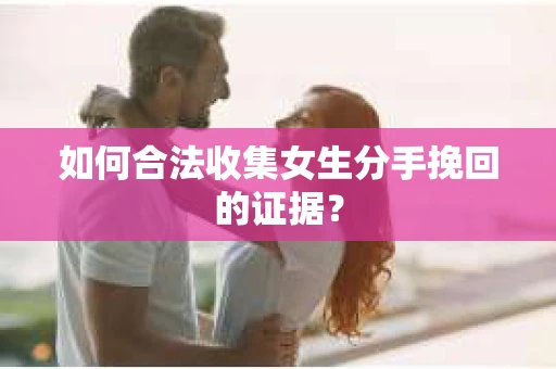 如何合法收集女生分手挽回的证据？