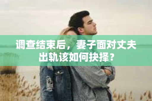 调查结束后，妻子面对丈夫出轨该如何抉择？