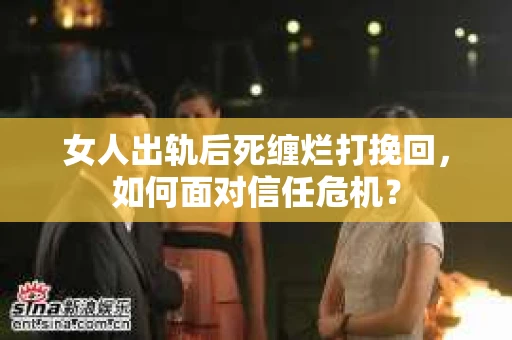 女人出轨后死缠烂打挽回，如何面对信任危机？