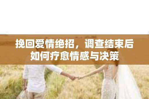 挽回爱情绝招，调查结束后如何疗愈情感与决策