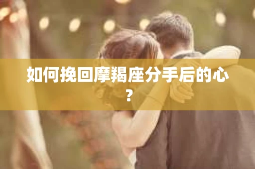 如何挽回摩羯座分手后的心? 如何挽回摩羯座分手后的心?