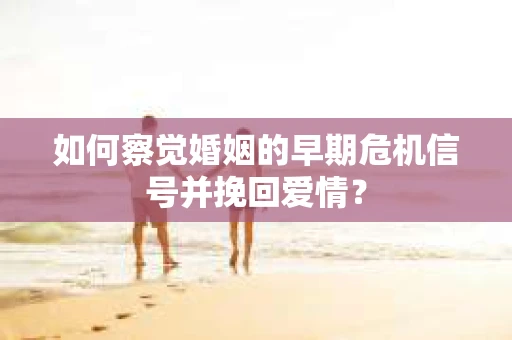 如何察觉婚姻的早期危机信号并挽回爱情？