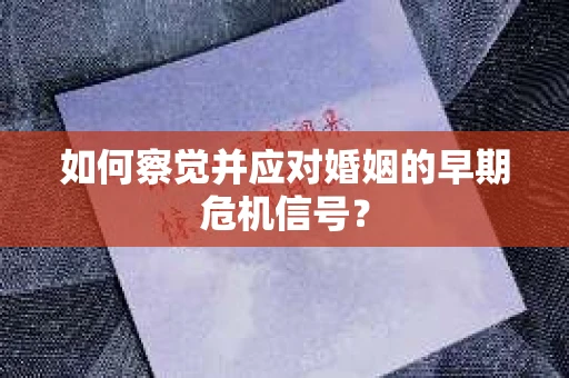 如何察觉并应对婚姻的早期危机信号? 如何察觉并应对婚姻的早期危机信号?