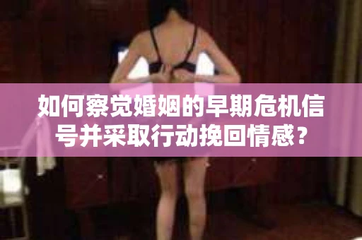 如何察觉婚姻的早期危机信号并采取行动挽回情感? 如何察觉婚姻的早期危机信号并采取行动挽回情感?