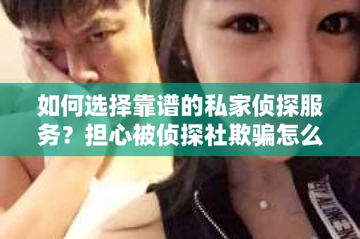 如何选择靠谱的私家侦探服务?担心被侦探社欺骗怎么办? 如何选择靠谱的私家侦探服务?担心被侦探社欺骗怎么办?