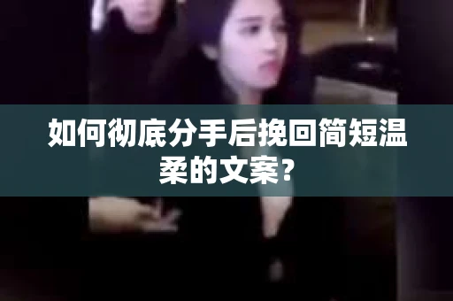 如何彻底分手后挽回简短温柔的文案？