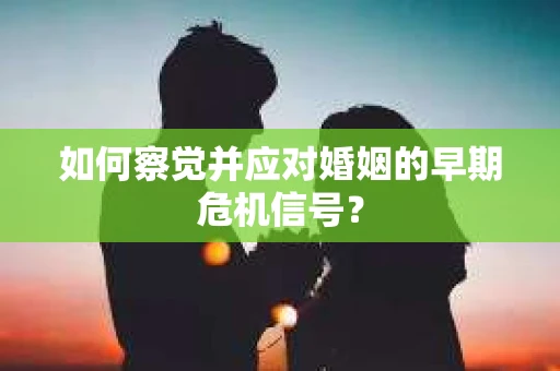 如何察觉并应对婚姻的早期危机信号？