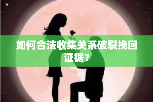 如何合法收集关系破裂挽回证据? 如何合法收集关系破裂挽回证据?