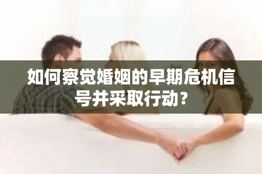 如何察觉婚姻的早期危机信号并采取行动？