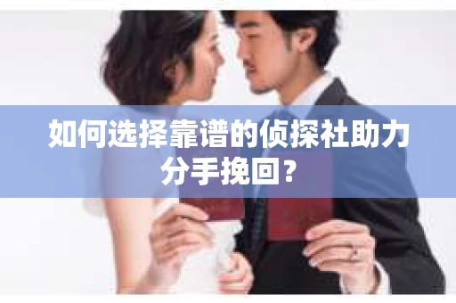 如何选择靠谱的侦探社助力分手挽回？
