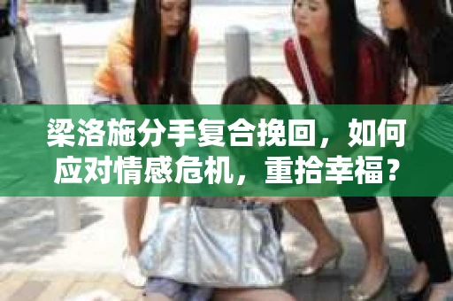 梁洛施分手复合挽回，如何应对情感危机，重拾幸福？