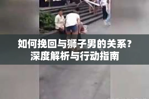 如何挽回与狮子男的关系？深度解析与行动指南