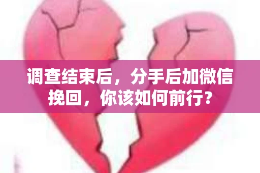 调查结束后，分手后加微信挽回，你该如何前行？