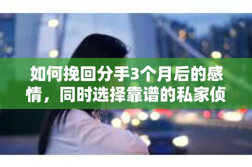 如何挽回分手3个月后的感情，同时选择靠谱的私家侦探社？