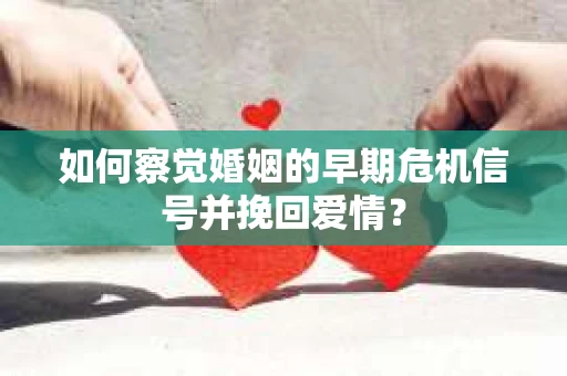 如何察觉婚姻的早期危机信号并挽回爱情？