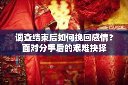调查结束后如何挽回感情?面对分手后的艰难抉择 调查结束后如何挽回感情?面对分手后的艰难抉择