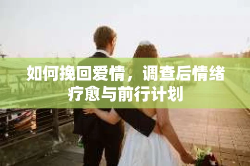 如何挽回爱情，调查后情绪疗愈与前行计划