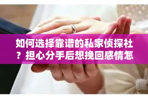 如何选择靠谱的私家侦探社？担心分手后想挽回感情怎么办？