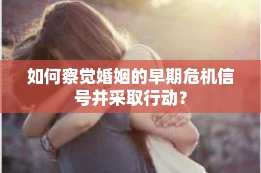 如何察觉婚姻的早期危机信号并采取行动? 如何察觉婚姻的早期危机信号并采取行动?